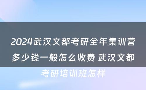 2024武汉文都考研全年集训营多少钱一般怎么收费 武汉文都考研培训班怎样