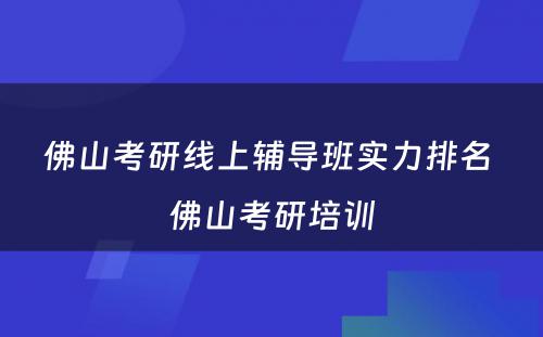 佛山考研线上辅导班实力排名 佛山考研培训