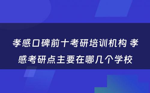 孝感口碑前十考研培训机构 孝感考研点主要在哪几个学校