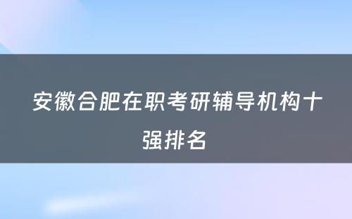 安徽合肥在职考研辅导机构十强排名 