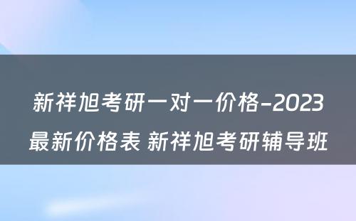 新祥旭考研一对一价格-2023最新价格表 新祥旭考研辅导班