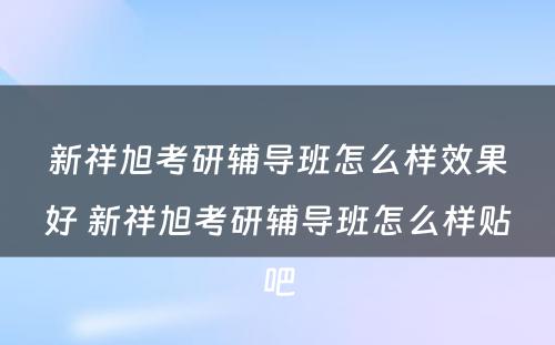 新祥旭考研辅导班怎么样效果好 新祥旭考研辅导班怎么样贴吧