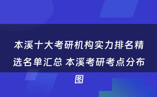 本溪十大考研机构实力排名精选名单汇总 本溪考研考点分布图