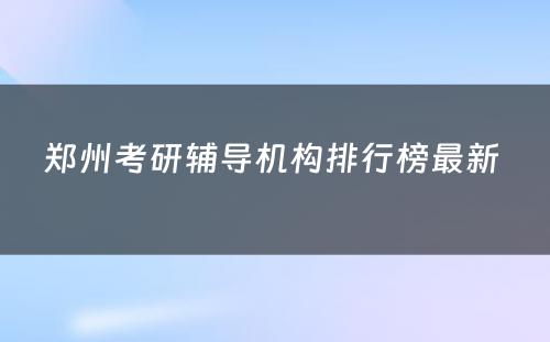 郑州考研辅导机构排行榜最新 