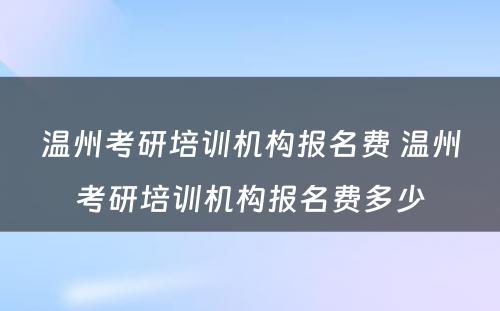 温州考研培训机构报名费 温州考研培训机构报名费多少