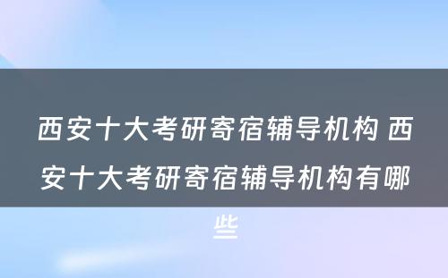 西安十大考研寄宿辅导机构 西安十大考研寄宿辅导机构有哪些