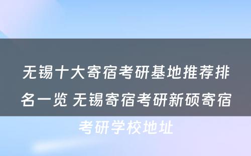 无锡十大寄宿考研基地推荐排名一览 无锡寄宿考研新硕寄宿考研学校地址