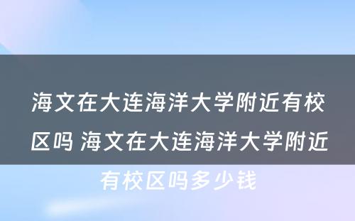 海文在大连海洋大学附近有校区吗 海文在大连海洋大学附近有校区吗多少钱