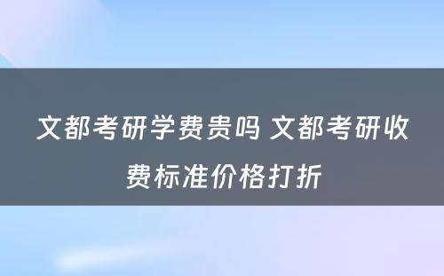 文都考研学费贵吗 文都考研收费标准价格打折