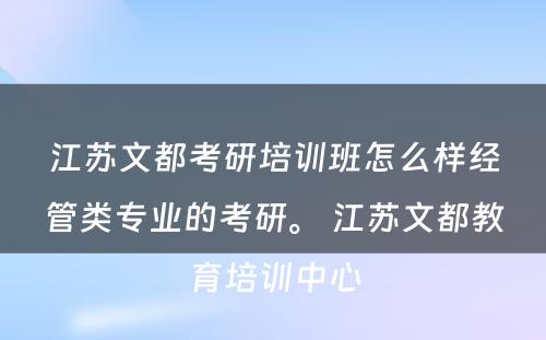 江苏文都考研培训班怎么样经管类专业的考研。 江苏文都教育培训中心