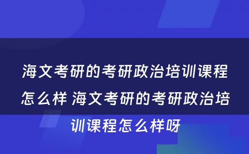 海文考研的考研政治培训课程怎么样 海文考研的考研政治培训课程怎么样呀