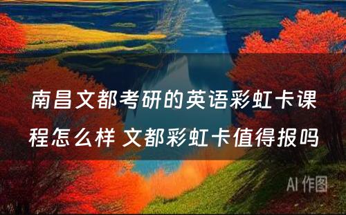 南昌文都考研的英语彩虹卡课程怎么样 文都彩虹卡值得报吗