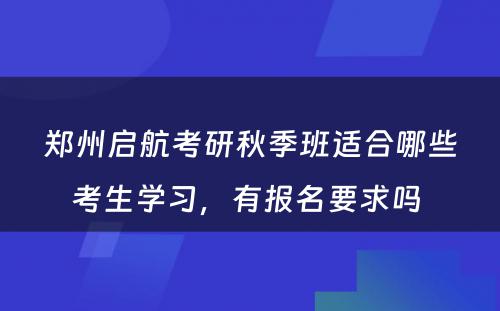 郑州启航考研秋季班适合哪些考生学习，有报名要求吗 