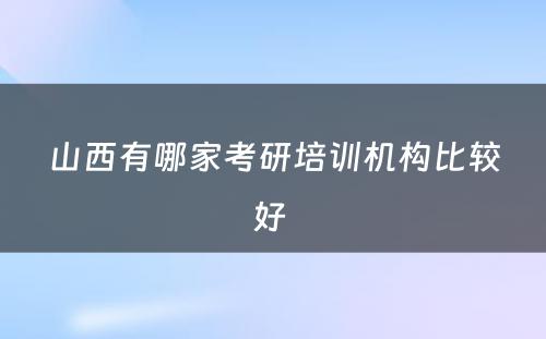 山西有哪家考研培训机构比较好 