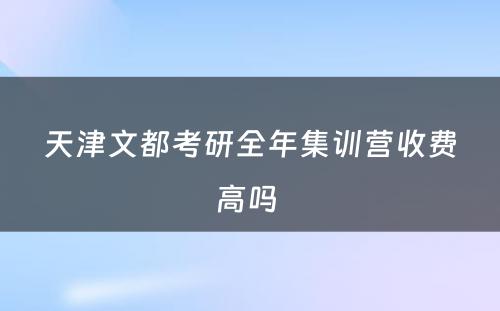 天津文都考研全年集训营收费高吗 