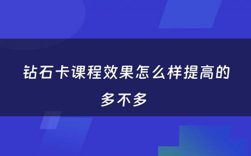 钻石卡课程效果怎么样提高的多不多 