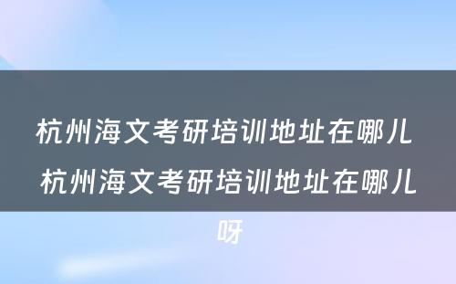 杭州海文考研培训地址在哪儿 杭州海文考研培训地址在哪儿呀