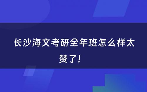 长沙海文考研全年班怎么样太赞了！ 