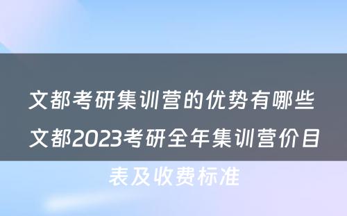 文都考研集训营的优势有哪些 文都2023考研全年集训营价目表及收费标准