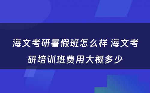 海文考研暑假班怎么样 海文考研培训班费用大概多少