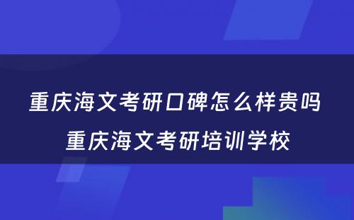 重庆海文考研口碑怎么样贵吗 重庆海文考研培训学校