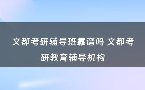 文都考研辅导班靠谱吗 文都考研教育辅导机构