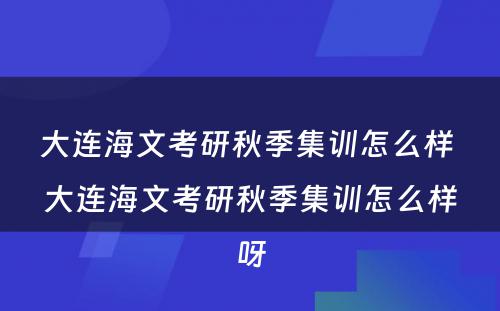 大连海文考研秋季集训怎么样 大连海文考研秋季集训怎么样呀