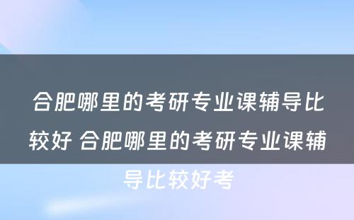 合肥哪里的考研专业课辅导比较好 合肥哪里的考研专业课辅导比较好考