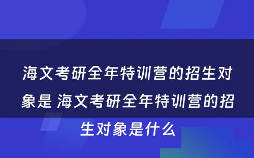 海文考研全年特训营的招生对象是 海文考研全年特训营的招生对象是什么