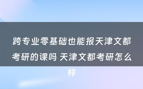 跨专业零基础也能报天津文都考研的课吗 天津文都考研怎么样