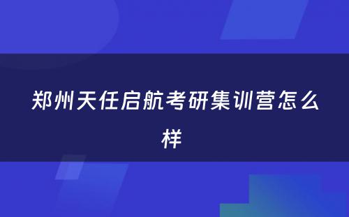 郑州天任启航考研集训营怎么样 