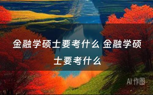 金融学硕士要考什么 金融学硕士要考什么