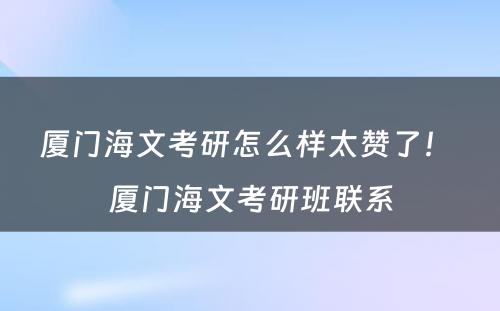 厦门海文考研怎么样太赞了！ 厦门海文考研班联系