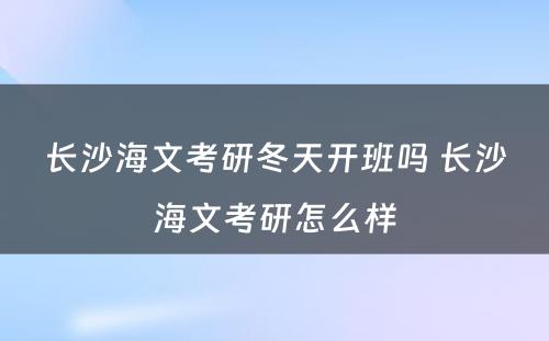 长沙海文考研冬天开班吗 长沙海文考研怎么样