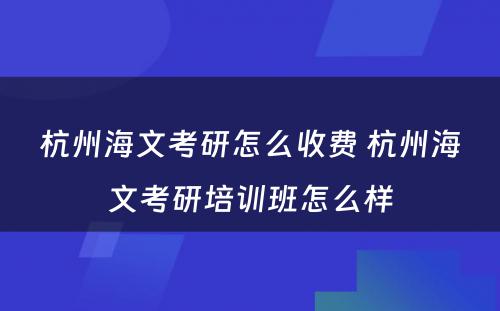 杭州海文考研怎么收费 杭州海文考研培训班怎么样