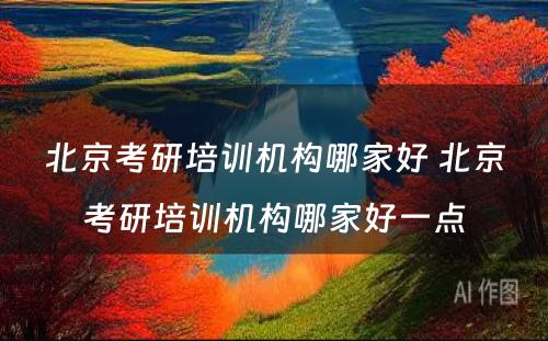 北京考研培训机构哪家好 北京考研培训机构哪家好一点