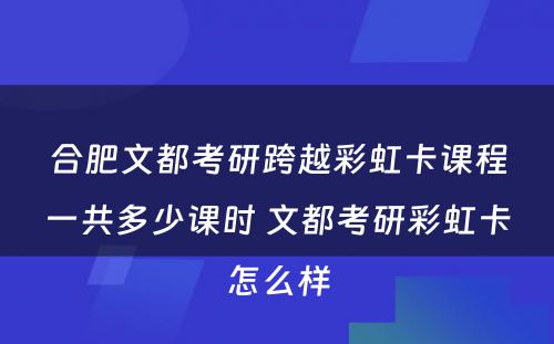 合肥文都考研跨越彩虹卡课程一共多少课时 文都考研彩虹卡怎么样