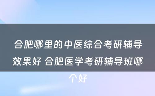 合肥哪里的中医综合考研辅导效果好 合肥医学考研辅导班哪个好