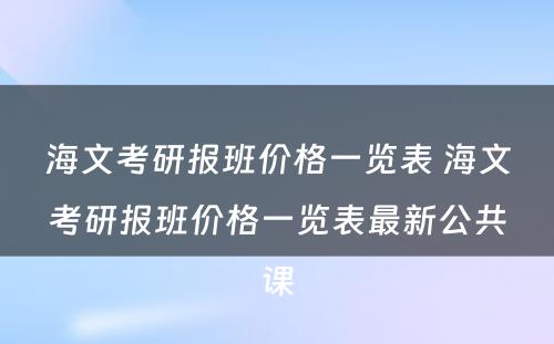 海文考研报班价格一览表 海文考研报班价格一览表最新公共课