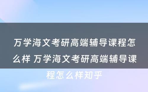 万学海文考研高端辅导课程怎么样 万学海文考研高端辅导课程怎么样知乎