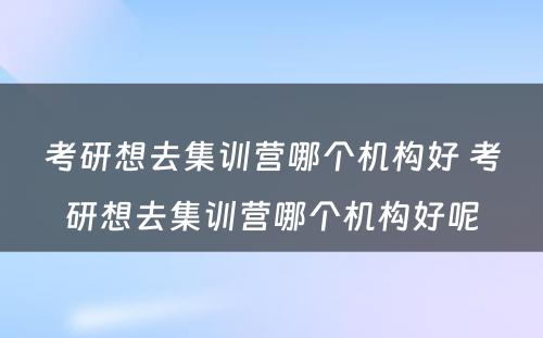 考研想去集训营哪个机构好 考研想去集训营哪个机构好呢