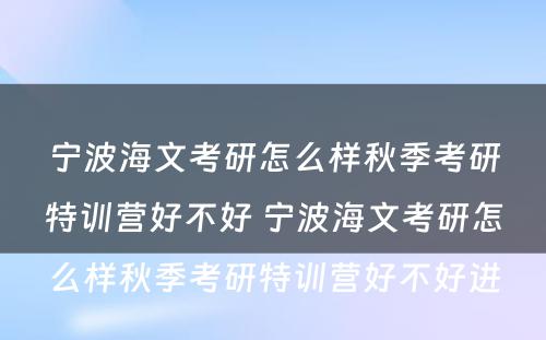 宁波海文考研怎么样秋季考研特训营好不好 宁波海文考研怎么样秋季考研特训营好不好进