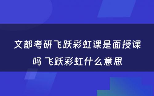 文都考研飞跃彩虹课是面授课吗 飞跃彩虹什么意思