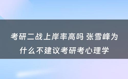 考研二战上岸率高吗 张雪峰为什么不建议考研考心理学