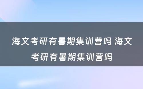 海文考研有暑期集训营吗 海文考研有暑期集训营吗