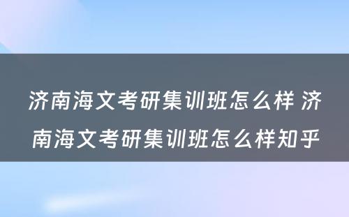 济南海文考研集训班怎么样 济南海文考研集训班怎么样知乎