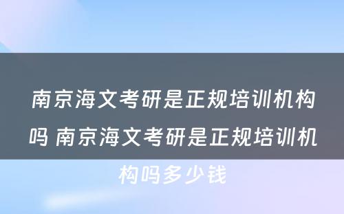 南京海文考研是正规培训机构吗 南京海文考研是正规培训机构吗多少钱