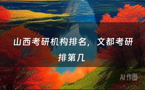 山西考研机构排名，文都考研排第几 