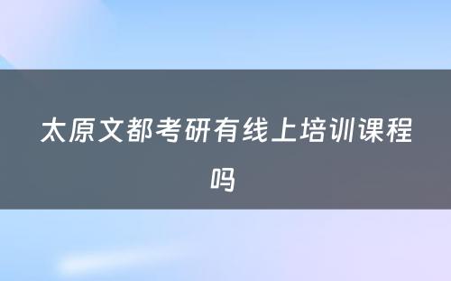 太原文都考研有线上培训课程吗 