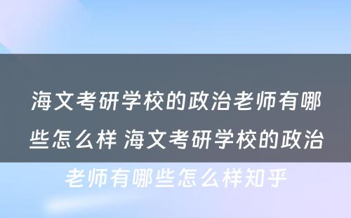 海文考研学校的政治老师有哪些怎么样 海文考研学校的政治老师有哪些怎么样知乎